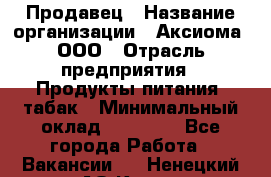 Продавец › Название организации ­ Аксиома, ООО › Отрасль предприятия ­ Продукты питания, табак › Минимальный оклад ­ 18 000 - Все города Работа » Вакансии   . Ненецкий АО,Кия д.